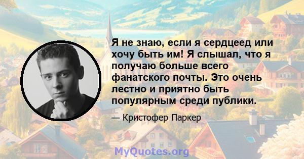 Я не знаю, если я сердцеед или хочу быть им! Я слышал, что я получаю больше всего фанатского почты. Это очень лестно и приятно быть популярным среди публики.