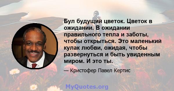 Бул будущий цветок. Цветок в ожидании. В ожидании правильного тепла и заботы, чтобы открыться. Это маленький кулак любви, ожидая, чтобы развернуться и быть увиденным миром. И это ты.