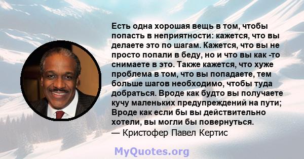 Есть одна хорошая вещь в том, чтобы попасть в неприятности: кажется, что вы делаете это по шагам. Кажется, что вы не просто попали в беду, но и что вы как -то снимаете в это. Также кажется, что хуже проблема в том, что