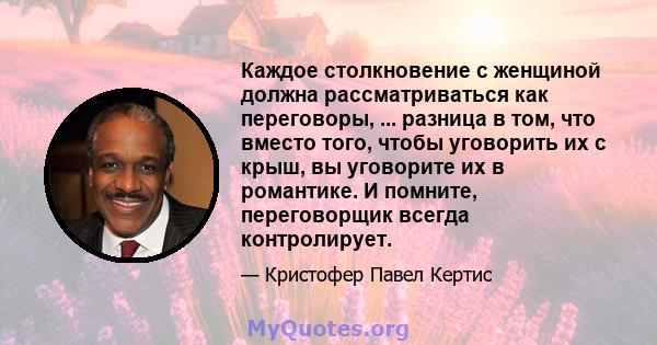 Каждое столкновение с женщиной должна рассматриваться как переговоры, ... разница в том, что вместо того, чтобы уговорить их с крыш, вы уговорите их в романтике. И помните, переговорщик всегда контролирует.