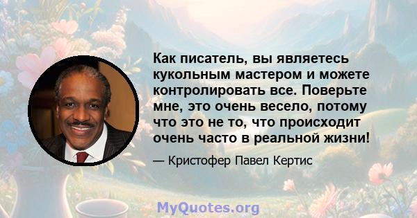 Как писатель, вы являетесь кукольным мастером и можете контролировать все. Поверьте мне, это очень весело, потому что это не то, что происходит очень часто в реальной жизни!