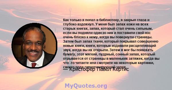 Как только я попал в библиотеку, я закрыл глаза и глубоко вздохнул. У меня был запах кожи на всех старых книгах, запах, который стал очень сильным, если вы подняли один из них и поставили свой нос очень близко к нему,