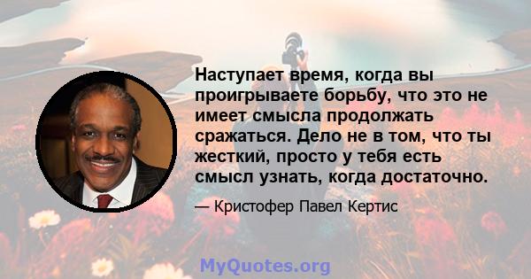 Наступает время, когда вы проигрываете борьбу, что это не имеет смысла продолжать сражаться. Дело не в том, что ты жесткий, просто у тебя есть смысл узнать, когда достаточно.