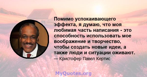 Помимо успокаивающего эффекта, я думаю, что моя любимая часть написания - это способность использовать мое воображение и творчество, чтобы создать новые идеи, а также люди и ситуации оживают.