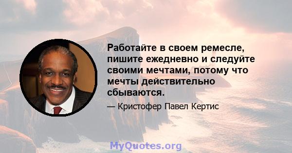 Работайте в своем ремесле, пишите ежедневно и следуйте своими мечтами, потому что мечты действительно сбываются.