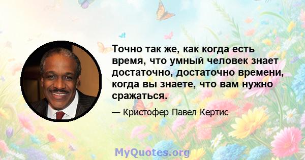 Точно так же, как когда есть время, что умный человек знает достаточно, достаточно времени, когда вы знаете, что вам нужно сражаться.