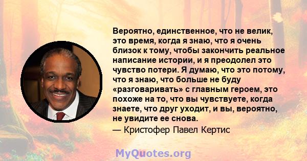 Вероятно, единственное, что не велик, это время, когда я знаю, что я очень близок к тому, чтобы закончить реальное написание истории, и я преодолел это чувство потери. Я думаю, что это потому, что я знаю, что больше не