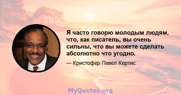 Я часто говорю молодым людям, что, как писатель, вы очень сильны, что вы можете сделать абсолютно что угодно.