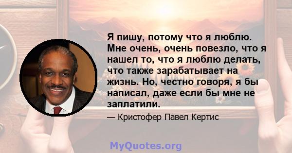 Я пишу, потому что я люблю. Мне очень, очень повезло, что я нашел то, что я люблю делать, что также зарабатывает на жизнь. Но, честно говоря, я бы написал, даже если бы мне не заплатили.