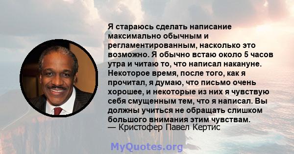 Я стараюсь сделать написание максимально обычным и регламентированным, насколько это возможно. Я обычно встаю около 5 часов утра и читаю то, что написал накануне. Некоторое время, после того, как я прочитал, я думаю,