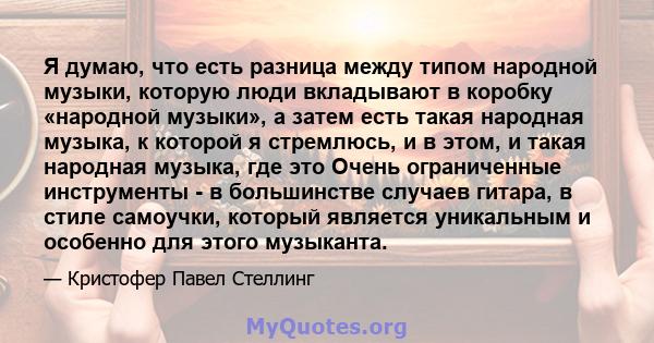 Я думаю, что есть разница между типом народной музыки, которую люди вкладывают в коробку «народной музыки», а затем есть такая народная музыка, к которой я стремлюсь, и в этом, и такая народная музыка, где это Очень