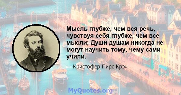 Мысль глубже, чем вся речь, чувствуя себя глубже, чем все мысли; Души душам никогда не могут научить тому, чему сами учили.