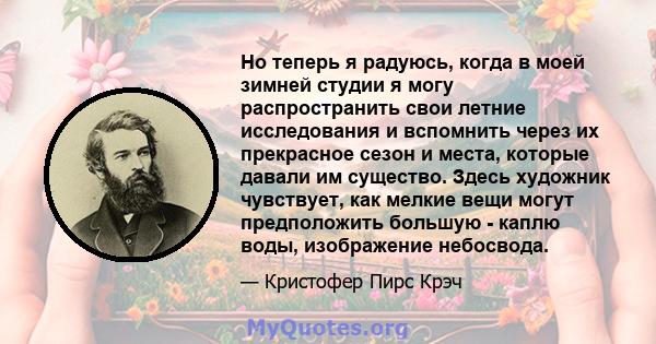 Но теперь я радуюсь, когда в моей зимней студии я могу распространить свои летние исследования и вспомнить через их прекрасное сезон и места, которые давали им существо. Здесь художник чувствует, как мелкие вещи могут