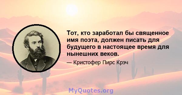 Тот, кто заработал бы священное имя поэта, должен писать для будущего в настоящее время для нынешних веков.