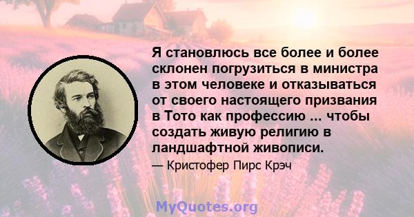 Я становлюсь все более и более склонен погрузиться в министра в этом человеке и отказываться от своего настоящего призвания в Тото как профессию ... чтобы создать живую религию в ландшафтной живописи.