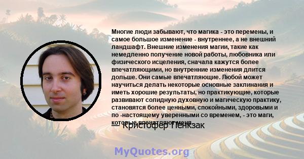 Многие люди забывают, что магика - это перемены, и самое большое изменение - внутреннее, а не внешний ландшафт. Внешние изменения магии, такие как немедленно получение новой работы, любовника или физического исцеления,