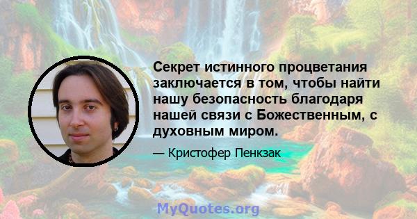 Секрет истинного процветания заключается в том, чтобы найти нашу безопасность благодаря нашей связи с Божественным, с духовным миром.