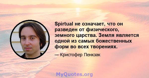 Spirtual не означает, что он разведен от физического, земного царства. Земля является одной из самых божественных форм во всех творениях.