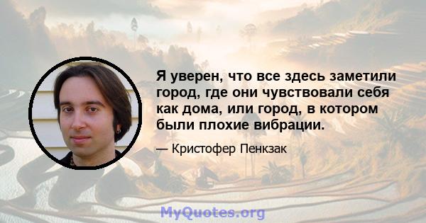 Я уверен, что все здесь заметили город, где они чувствовали себя как дома, или город, в котором были плохие вибрации.