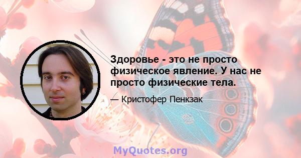 Здоровье - это не просто физическое явление. У нас не просто физические тела.