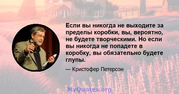 Если вы никогда не выходите за пределы коробки, вы, вероятно, не будете творческими. Но если вы никогда не попадете в коробку, вы обязательно будете глупы.