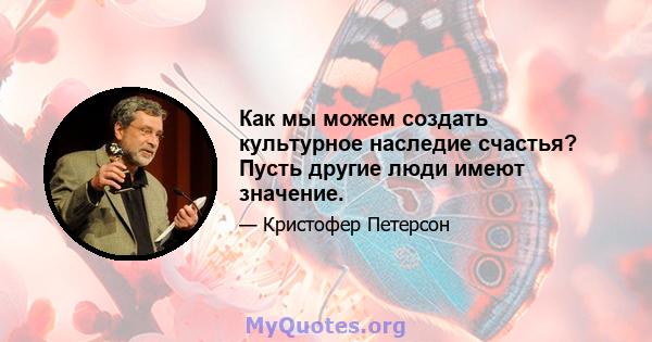 Как мы можем создать культурное наследие счастья? Пусть другие люди имеют значение.