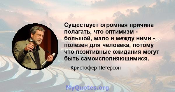 Существует огромная причина полагать, что оптимизм - большой, мало и между ними - полезен для человека, потому что позитивные ожидания могут быть самоисполняющимися.