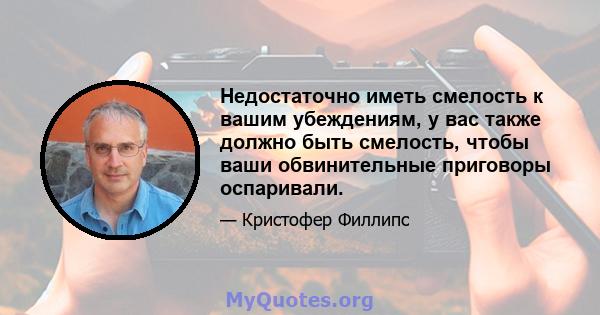 Недостаточно иметь смелость к вашим убеждениям, у вас также должно быть смелость, чтобы ваши обвинительные приговоры оспаривали.