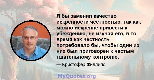 Я бы заменил качество искренности честностью, так как можно искренне привести к убеждению, не изучая его, в то время как честность потребовало бы, чтобы один из них был приговорен к частым тщательному контролю.