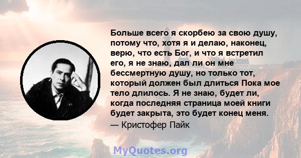 Больше всего я скорбею за свою душу, потому что, хотя я и делаю, наконец, верю, что есть Бог, и что я встретил его, я не знаю, дал ли он мне бессмертную душу, но только тот, который должен был длиться Пока мое тело