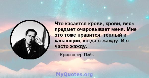 Что касается крови, крови, весь предмет очаровывает меня. Мне это тоже нравится, теплый и капающий, когда я жажду. И я часто жажду.