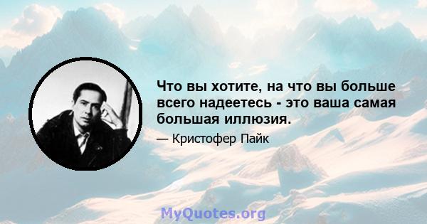 Что вы хотите, на что вы больше всего надеетесь - это ваша самая большая иллюзия.