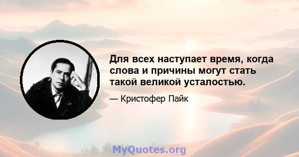 Для всех наступает время, когда слова и причины могут стать такой великой усталостью.