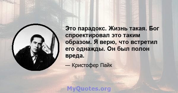 Это парадокс. Жизнь такая. Бог спроектировал это таким образом. Я верю, что встретил его однажды. Он был полон вреда.