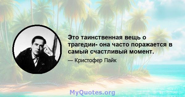 Это таинственная вещь о трагедии- она ​​часто поражается в самый счастливый момент.