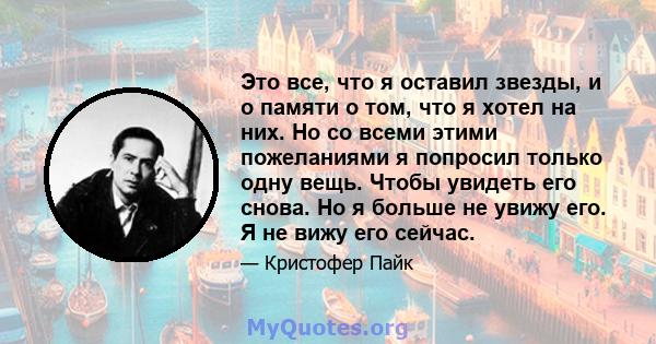 Это все, что я оставил звезды, и о памяти о том, что я хотел на них. Но со всеми этими пожеланиями я попросил только одну вещь. Чтобы увидеть его снова. Но я больше не увижу его. Я не вижу его сейчас.