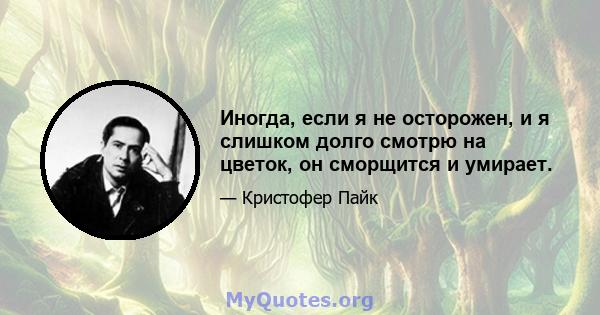 Иногда, если я не осторожен, и я слишком долго смотрю на цветок, он сморщится и умирает.