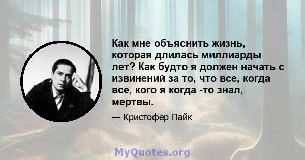 Как мне объяснить жизнь, которая длилась миллиарды лет? Как будто я должен начать с извинений за то, что все, когда все, кого я когда -то знал, мертвы.