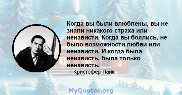 Когда вы были влюблены, вы не знали никакого страха или ненависти. Когда вы боялись, не было возможности любви или ненависти. И когда была ненависть, была только ненависть.