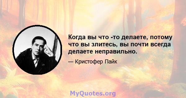 Когда вы что -то делаете, потому что вы злитесь, вы почти всегда делаете неправильно.