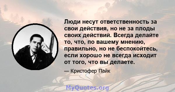 Люди несут ответственность за свои действия, но не за плоды своих действий. Всегда делайте то, что, по вашему мнению, правильно, но не беспокойтесь, если хорошо не всегда исходит от того, что вы делаете.