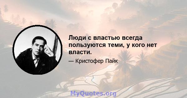 Люди с властью всегда пользуются теми, у кого нет власти.