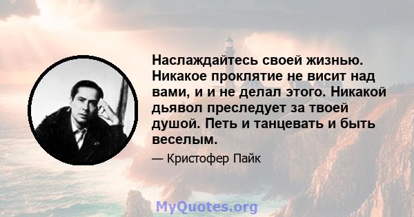 Наслаждайтесь своей жизнью. Никакое проклятие не висит над вами, и и не делал этого. Никакой дьявол преследует за твоей душой. Петь и танцевать и быть веселым.