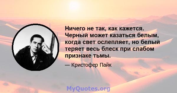 Ничего не так, как кажется. Черный может казаться белым, когда свет ослепляет, но белый теряет весь блеск при слабом признаке тьмы.