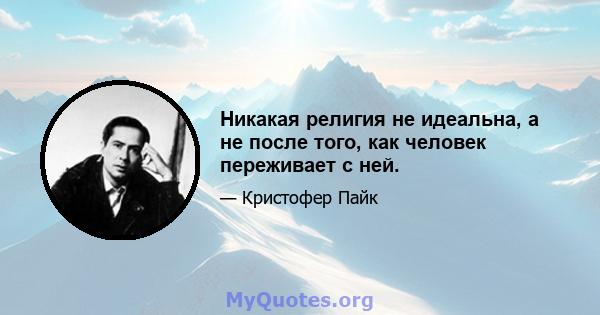 Никакая религия не идеальна, а не после того, как человек переживает с ней.