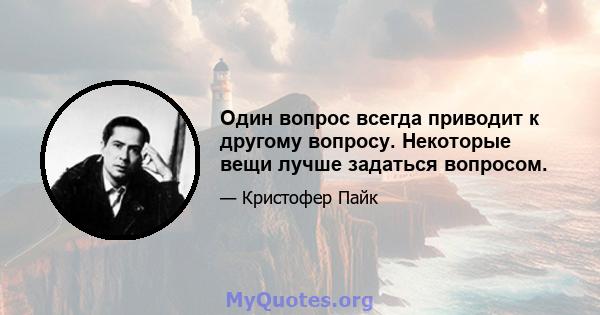 Один вопрос всегда приводит к другому вопросу. Некоторые вещи лучше задаться вопросом.