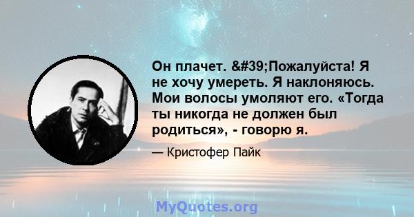 Он плачет. 'Пожалуйста! Я не хочу умереть. Я наклоняюсь. Мои волосы умоляют его. «Тогда ты никогда не должен был родиться», - говорю я.