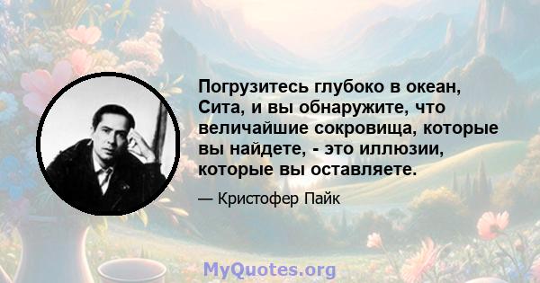 Погрузитесь глубоко в океан, Сита, и вы обнаружите, что величайшие сокровища, которые вы найдете, - это иллюзии, которые вы оставляете.