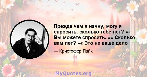 Прежде чем я начну, могу я спросить, сколько тебе лет? »« Вы можете спросить. »« Сколько вам лет? »« Это не ваше дело