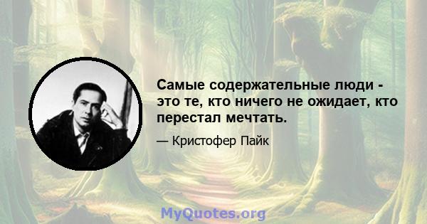 Самые содержательные люди - это те, кто ничего не ожидает, кто перестал мечтать.